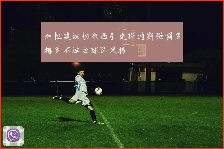 加拉建议切尔西引进斯通斯强调罗梅罗不适合球队风格