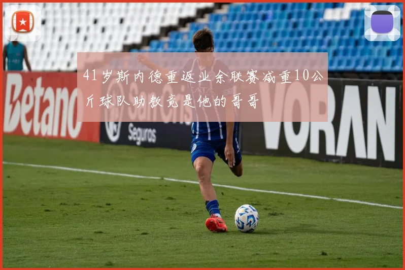 41岁斯内德重返业余联赛减重10公斤球队助教竟是他的哥哥