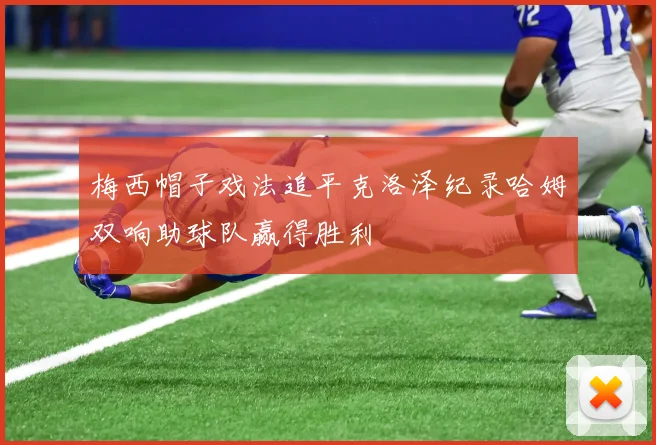 梅西帽子戏法追平克洛泽纪录哈姆双响助球队赢得胜利