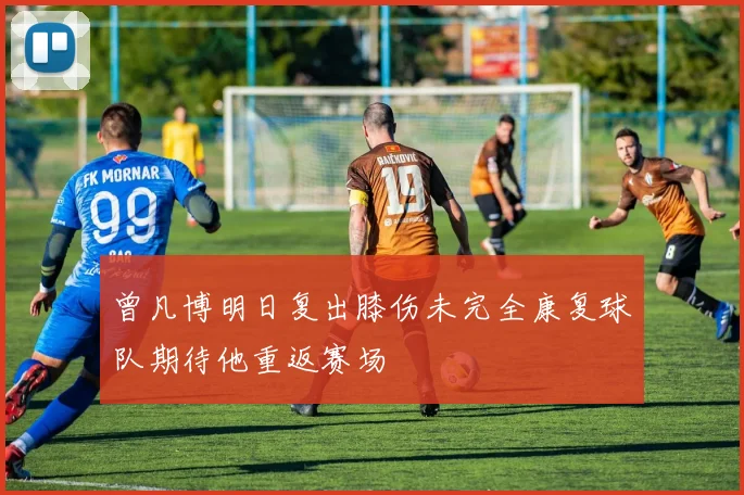 曾凡博明日复出膝伤未完全康复球队期待他重返赛场