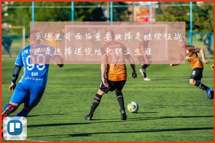 莫德里奇面临重要抉择是继续征战还是选择退役结束职业生涯