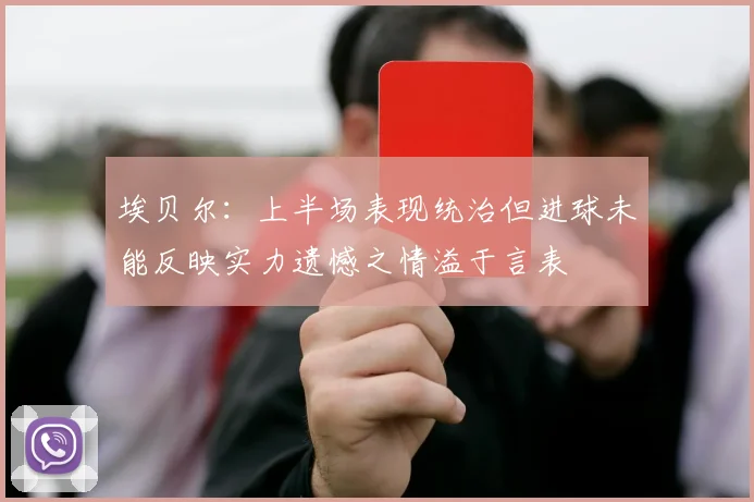 埃贝尔：上半场表现统治但进球未能反映实力遗憾之情溢于言表