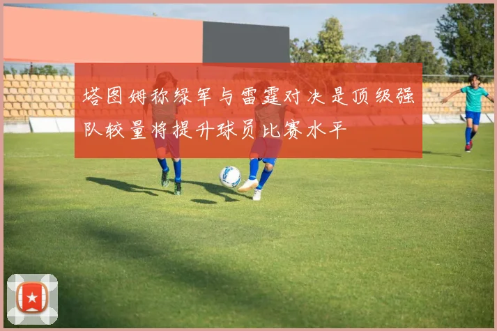塔图姆称绿军与雷霆对决是顶级强队较量将提升球员比赛水平