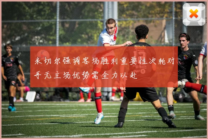 米切尔强调客场胜利重要性次轮对手无主场优势需全力以赴