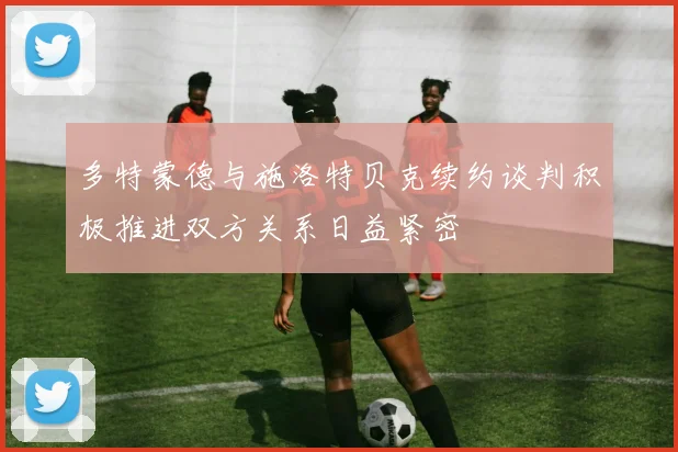 多特蒙德与施洛特贝克续约谈判积极推进双方关系日益紧密