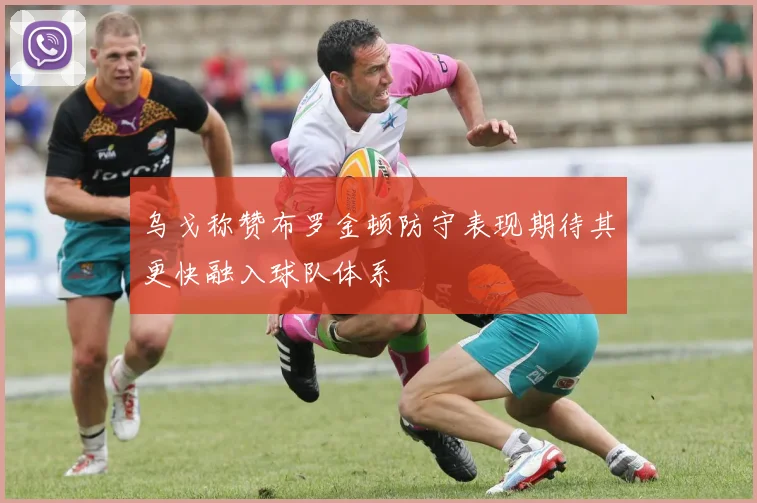 乌戈称赞布罗金顿防守表现期待其更快融入球队体系
