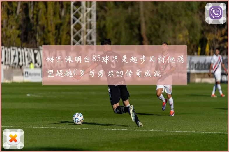 姆巴佩明白85球只是起步目标他渴望超越C罗与劳尔的传奇成就