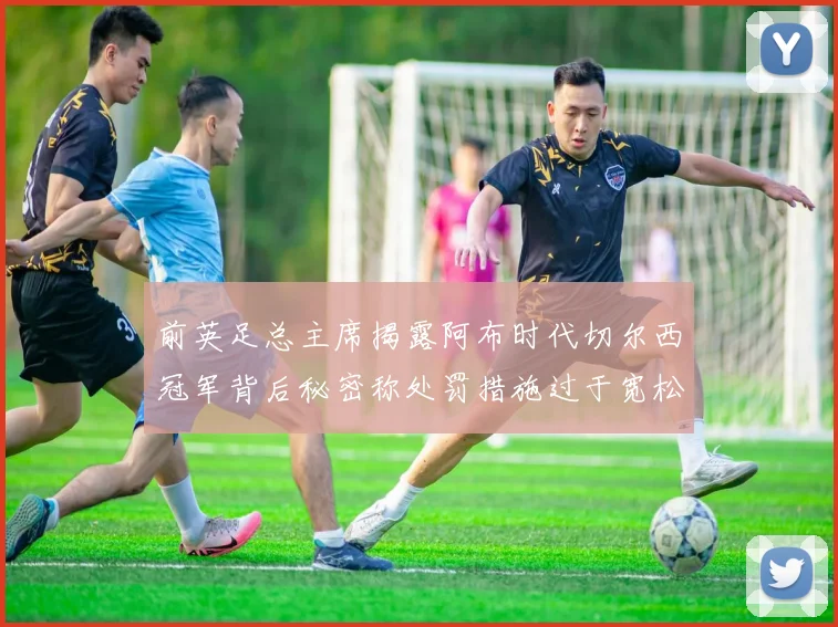 前英足总主席揭露阿布时代切尔西冠军背后秘密称处罚措施过于宽松