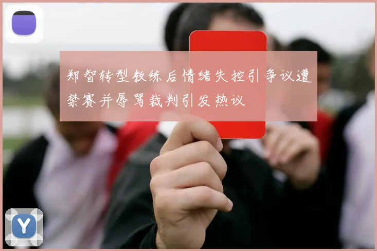 郑智转型教练后情绪失控引争议遭禁赛并辱骂裁判引发热议