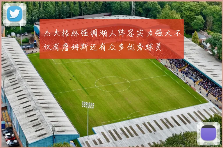 杰夫格林强调湖人阵容实力强大不仅有詹姆斯还有众多优秀球员
