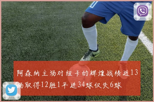 阿森纳主场对纽卡的辉煌战绩近13场取得12胜1平进34球仅失6球