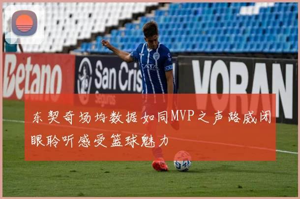 东契奇场均数据如同MVP之声路威闭眼聆听感受篮球魅力
