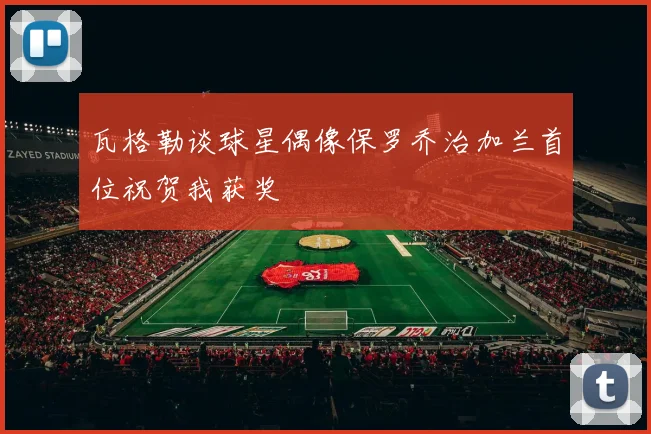 瓦格勒谈球星偶像保罗乔治加兰首位祝贺我获奖