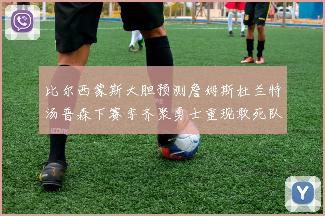 比尔西蒙斯大胆预测詹姆斯杜兰特汤普森下赛季齐聚勇士重现敢死队辉煌