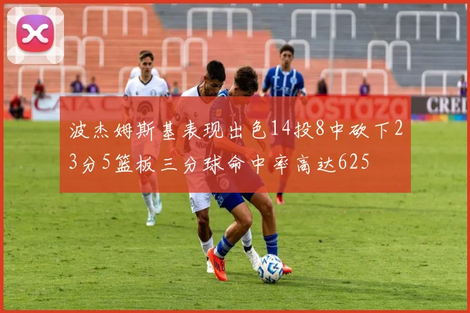 波杰姆斯基表现出色14投8中砍下23分5篮板三分球命中率高达625