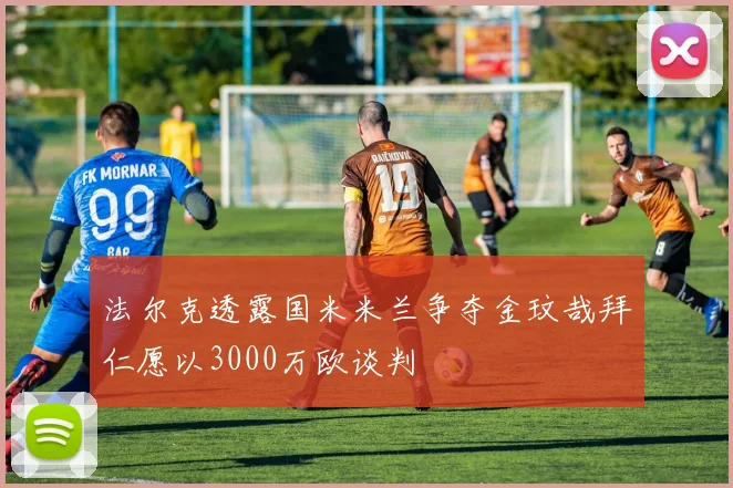 法尔克透露国米米兰争夺金玟哉拜仁愿以3000万欧谈判