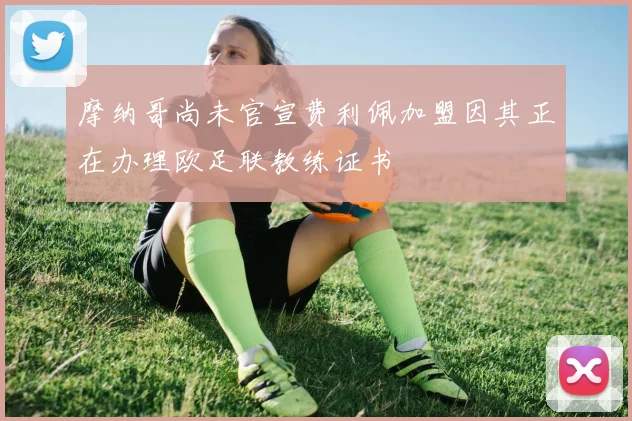摩纳哥尚未官宣费利佩加盟因其正在办理欧足联教练证书