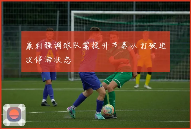 康利强调球队需提升节奏以打破进攻停滞状态