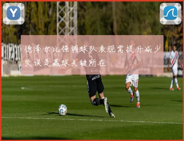 德泽尔比强调球队表现需提升减少失误是赢球关键所在