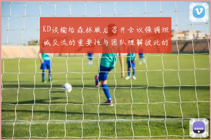 KD谈输给森林狼后召开会议强调坦诚交流的重要性与团队理解彼此的经历